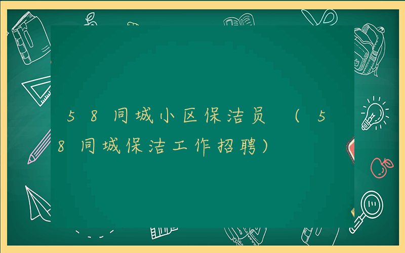 58同城小区保洁员 (58同城保洁工作招聘)